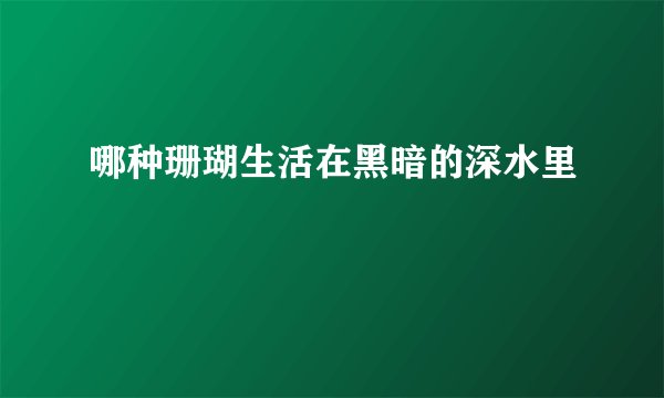 哪种珊瑚生活在黑暗的深水里
