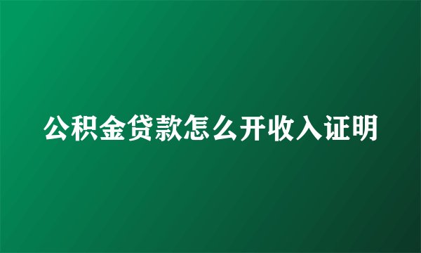 公积金贷款怎么开收入证明