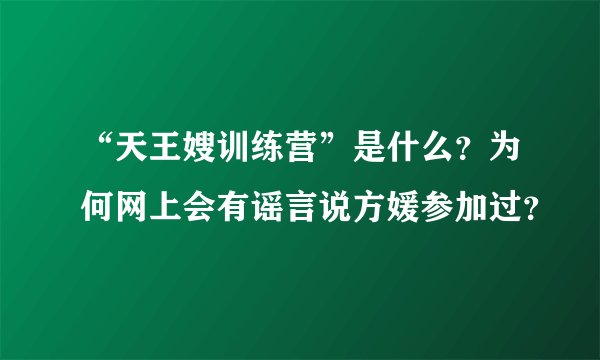 “天王嫂训练营”是什么？为何网上会有谣言说方媛参加过？