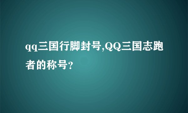 qq三国行脚封号,QQ三国志跑者的称号？
