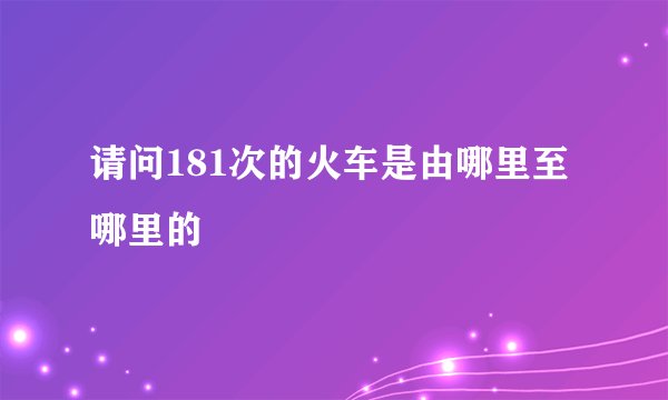 请问181次的火车是由哪里至哪里的