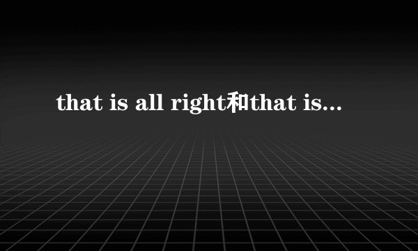 that is all right和that is right的区别