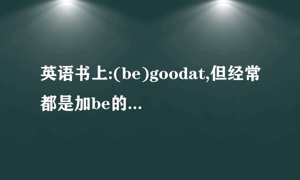 英语书上:(be)goodat,但经常都是加be的请问什么时候begoodat...
