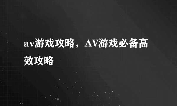 av游戏攻略，AV游戏必备高效攻略