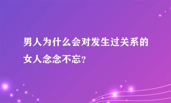 男人为什么会对发生过关系的女人念念不忘?