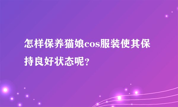 怎样保养猫娘cos服装使其保持良好状态呢？