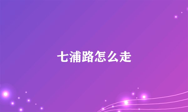 七浦路怎么走