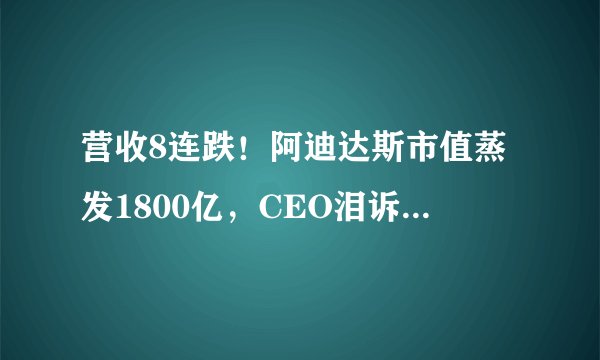 营收8连跌！阿迪达斯市值蒸发1800亿，CEO泪诉：我们在中国犯了错