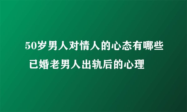 50岁男人对情人的心态有哪些 已婚老男人出轨后的心理