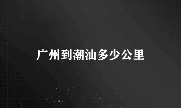 广州到潮汕多少公里