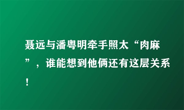 聂远与潘粤明牵手照太“肉麻”，谁能想到他俩还有这层关系！