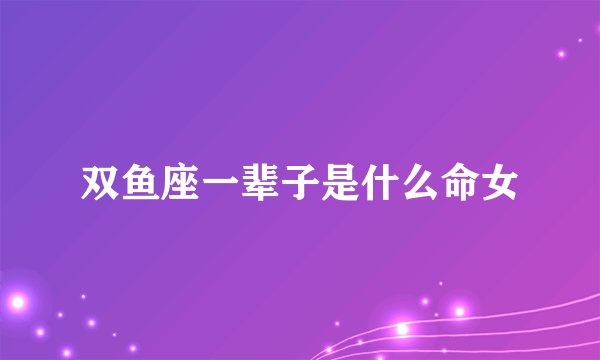 双鱼座一辈子是什么命女