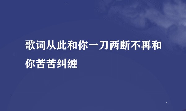歌词从此和你一刀两断不再和你苦苦纠缠