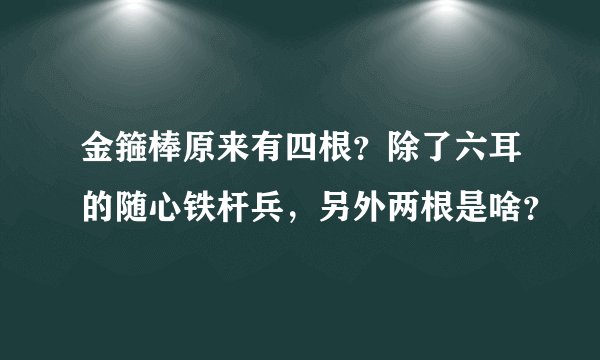 金箍棒原来有四根？除了六耳的随心铁杆兵，另外两根是啥？