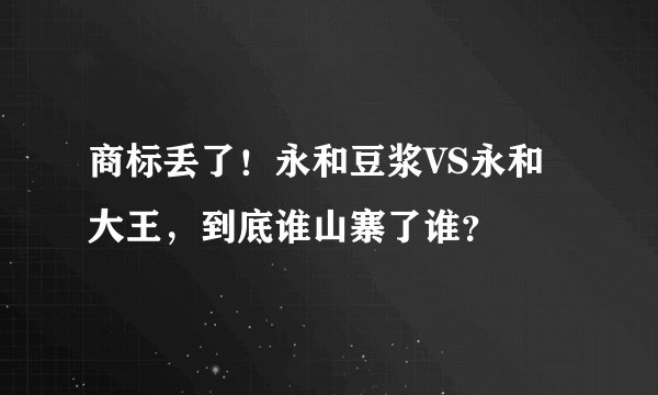 商标丢了！永和豆浆VS永和大王，到底谁山寨了谁？
