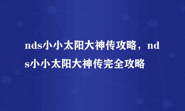 nds小小太阳大神传攻略，nds小小太阳大神传完全攻略
