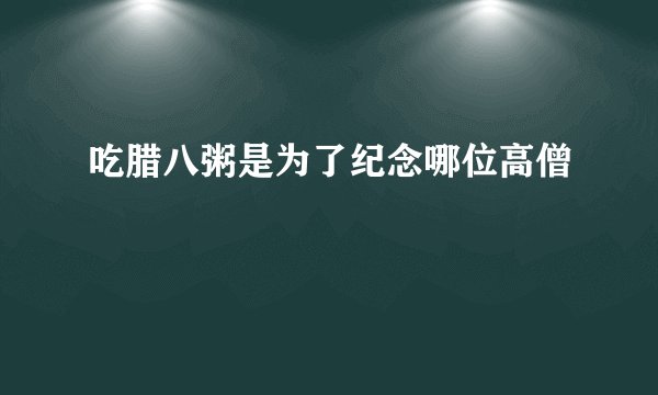 吃腊八粥是为了纪念哪位高僧