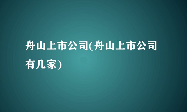 舟山上市公司(舟山上市公司有几家)
