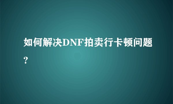如何解决DNF拍卖行卡顿问题？