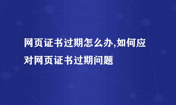 网页证书过期怎么办,如何应对网页证书过期问题