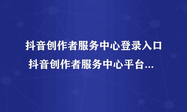 抖音创作者服务中心登录入口 抖音创作者服务中心平台登录入口官网