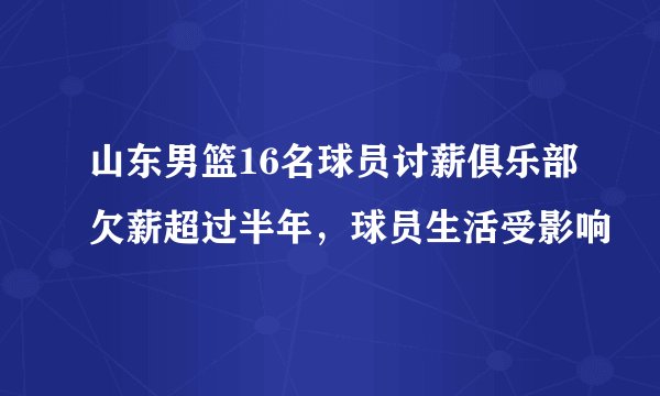 山东男篮16名球员讨薪俱乐部欠薪超过半年，球员生活受影响