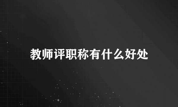 教师评职称有什么好处
