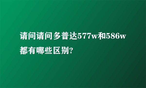 请问请问多普达577w和586w都有哪些区别?