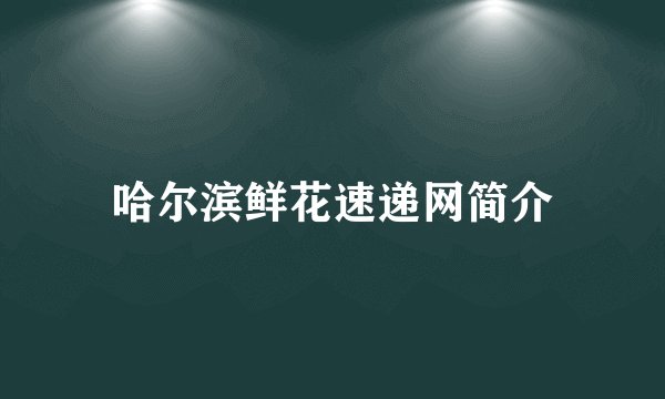 哈尔滨鲜花速递网简介