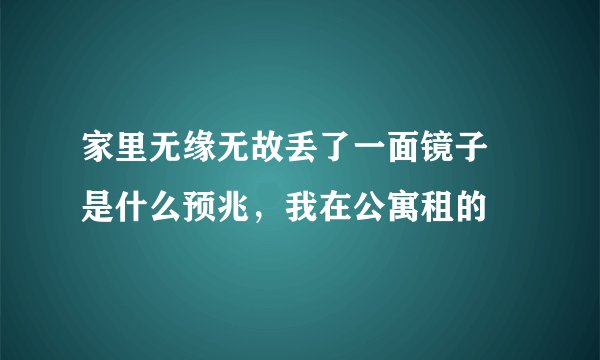 家里无缘无故丢了一面镜子 是什么预兆，我在公寓租的