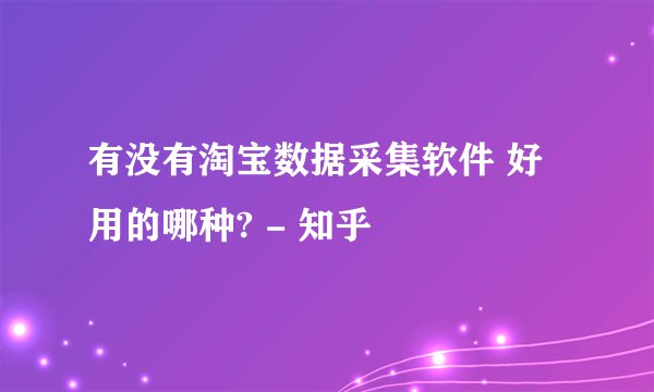 有没有淘宝数据采集软件 好用的哪种? - 知乎