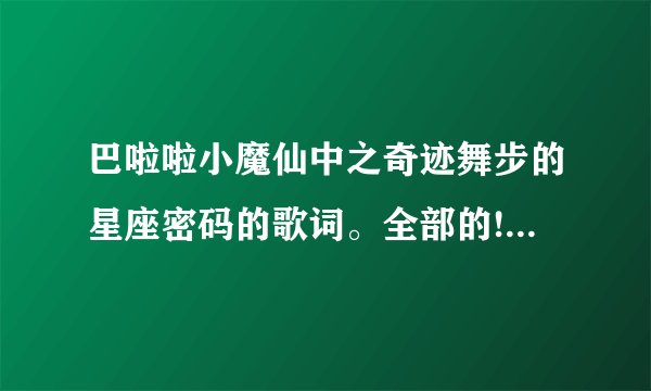 巴啦啦小魔仙中之奇迹舞步的星座密码的歌词。全部的!!!谢谢!!