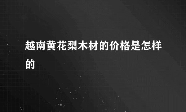 越南黄花梨木材的价格是怎样的