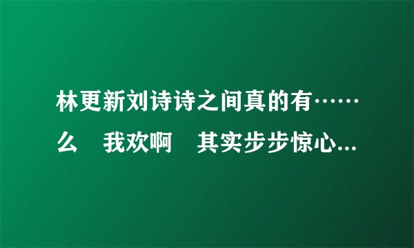 林更新刘诗诗之间真的有……么 我欢啊 其实步步惊心里就很喜欢14 如果在一起就好了啊