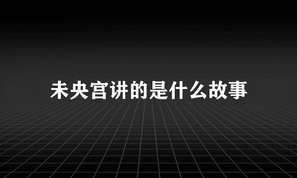 未央宫讲的是什么故事