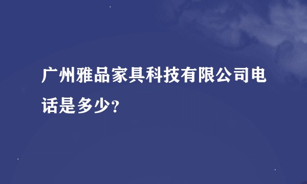 广州雅品家具科技有限公司电话是多少？