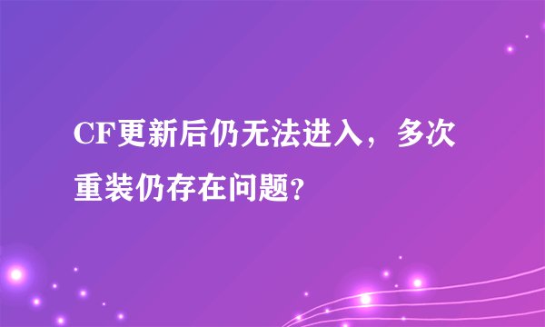 CF更新后仍无法进入，多次重装仍存在问题？