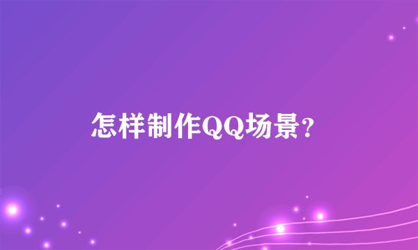 怎样制作QQ场景？