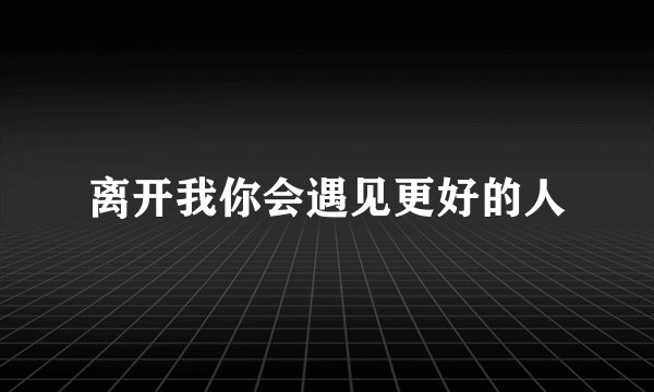 离开我你会遇见更好的人