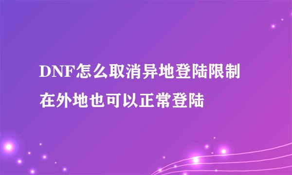 DNF怎么取消异地登陆限制 在外地也可以正常登陆