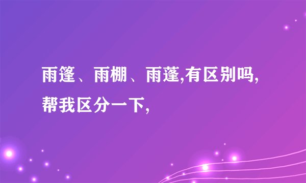 雨篷、雨棚、雨蓬,有区别吗,帮我区分一下,