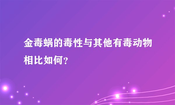 金毒蜗的毒性与其他有毒动物相比如何？