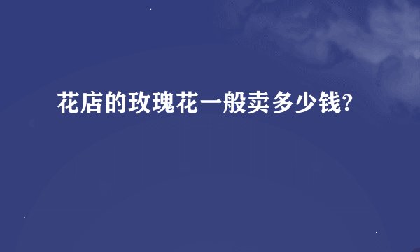 花店的玫瑰花一般卖多少钱?