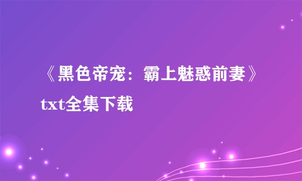 《黑色帝宠：霸上魅惑前妻》txt全集下载