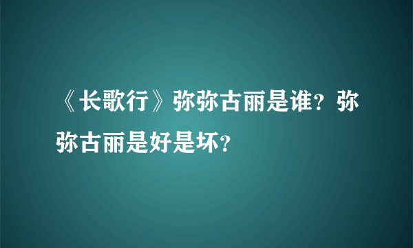 《长歌行》弥弥古丽是谁？弥弥古丽是好是坏？