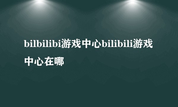 bilbilibi游戏中心bilibili游戏中心在哪