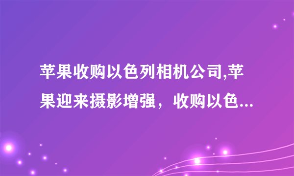 苹果收购以色列相机公司,苹果迎来摄影增强，收购以色列相机公司