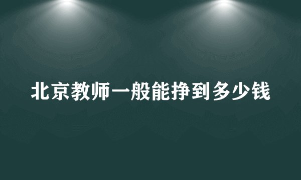 北京教师一般能挣到多少钱