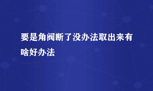 要是角阀断了没办法取出来有啥好办法