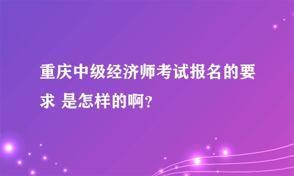 重庆中级经济师考试报名的要求 是怎样的啊？
